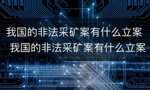 我国的非法采矿案有什么立案 我国的非法采矿案有什么立案依据