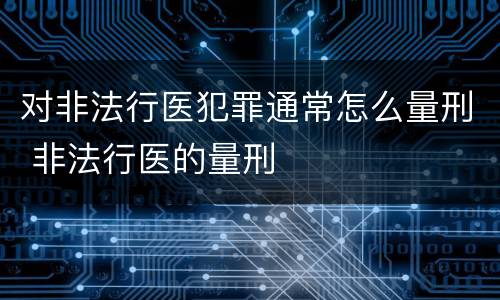 对非法行医犯罪通常怎么量刑 非法行医的量刑