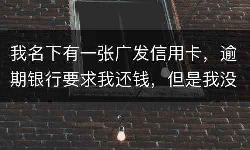 我名下有一张广发信用卡，逾期银行要求我还钱，但是我没收收到过卡，请问我该怎么
