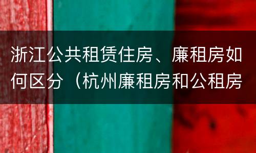浙江公共租赁住房、廉租房如何区分（杭州廉租房和公租房）