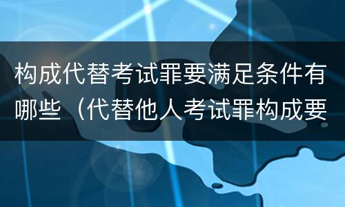 构成代替考试罪要满足条件有哪些（代替他人考试罪构成要件有何规定）