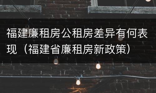 福建廉租房公租房差异有何表现（福建省廉租房新政策）