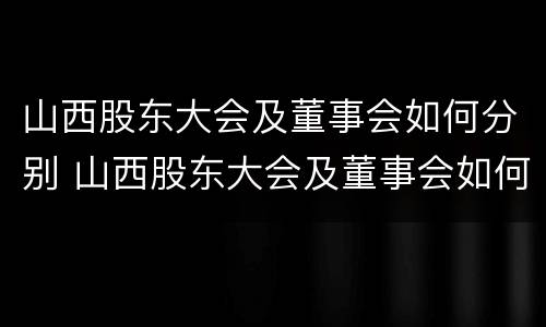 山西股东大会及董事会如何分别 山西股东大会及董事会如何分别召开会议