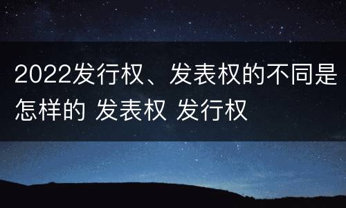 2022发行权、发表权的不同是怎样的 发表权 发行权