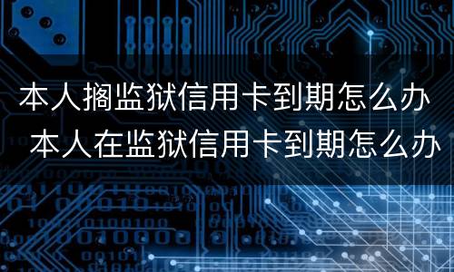 本人搁监狱信用卡到期怎么办 本人在监狱信用卡到期怎么办