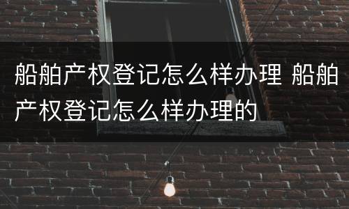船舶产权登记怎么样办理 船舶产权登记怎么样办理的