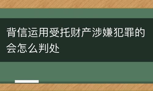 背信运用受托财产涉嫌犯罪的会怎么判处