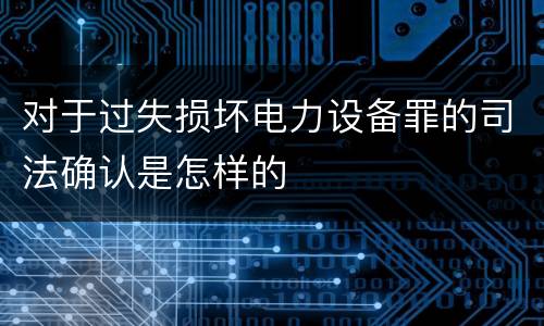 对于过失损坏电力设备罪的司法确认是怎样的