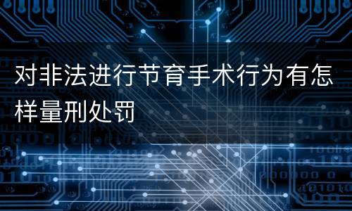 对非法进行节育手术行为有怎样量刑处罚