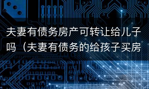 夫妻有债务房产可转让给儿子吗（夫妻有债务的给孩子买房）