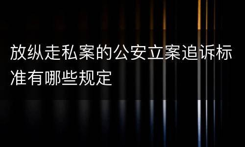 放纵走私案的公安立案追诉标准有哪些规定