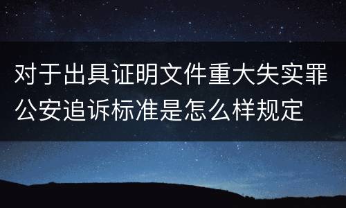 对于出具证明文件重大失实罪公安追诉标准是怎么样规定