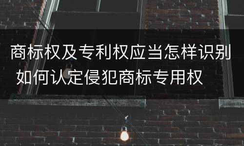 商标权及专利权应当怎样识别 如何认定侵犯商标专用权
