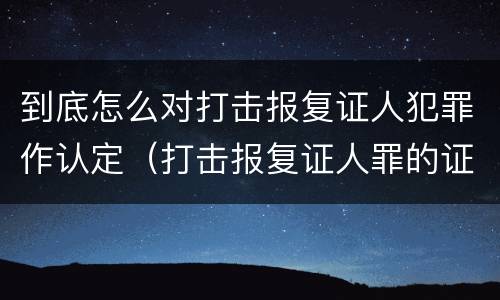 到底怎么对打击报复证人犯罪作认定（打击报复证人罪的证人范围）