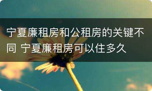 宁夏廉租房和公租房的关键不同 宁夏廉租房可以住多久