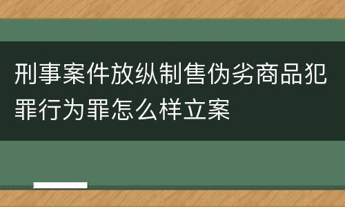 刑事案件放纵制售伪劣商品犯罪行为罪怎么样立案