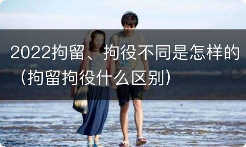 2022拘留、拘役不同是怎样的（拘留拘役什么区别）
