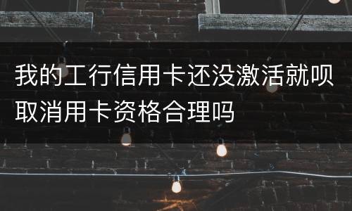 我的工行信用卡还没激活就呗取消用卡资格合理吗