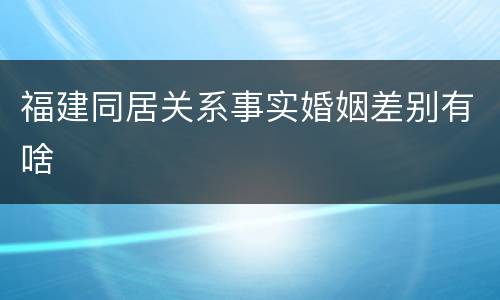 福建同居关系事实婚姻差别有啥