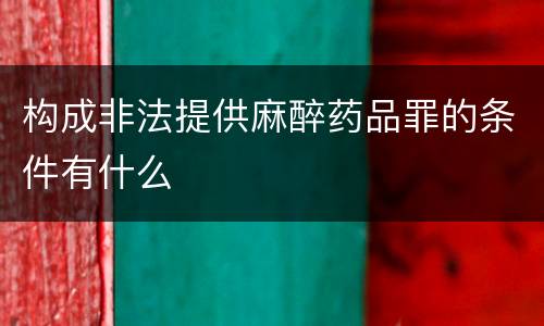 构成非法提供麻醉药品罪的条件有什么