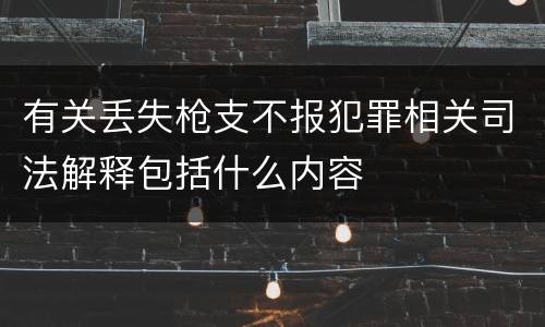 有关丢失枪支不报犯罪相关司法解释包括什么内容