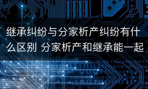 继承纠纷与分家析产纠纷有什么区别 分家析产和继承能一起诉讼吗