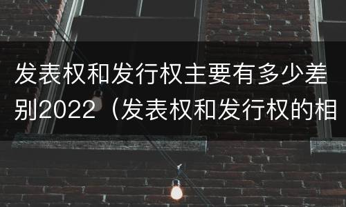 发表权和发行权主要有多少差别2022（发表权和发行权的相同点）