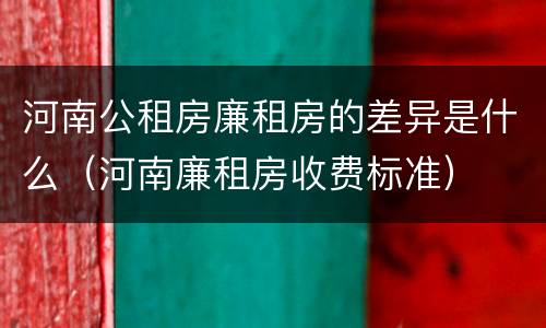 河南公租房廉租房的差异是什么（河南廉租房收费标准）