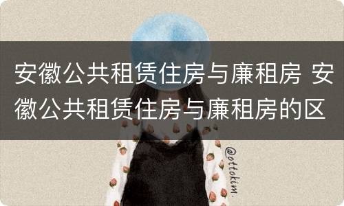 安徽公共租赁住房与廉租房 安徽公共租赁住房与廉租房的区别