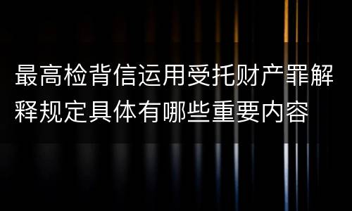 最高检背信运用受托财产罪解释规定具体有哪些重要内容