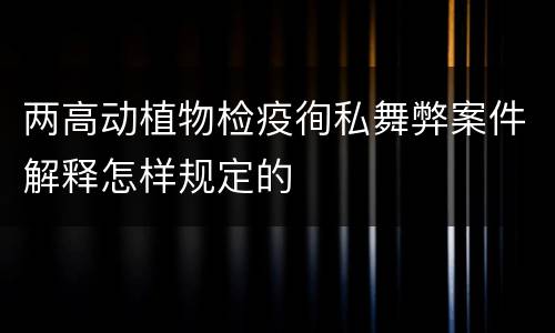 两高动植物检疫徇私舞弊案件解释怎样规定的