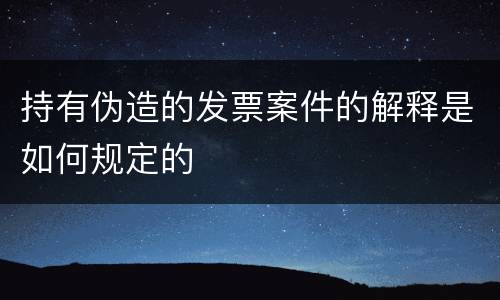 持有伪造的发票案件的解释是如何规定的
