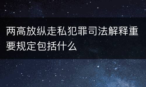 两高放纵走私犯罪司法解释重要规定包括什么