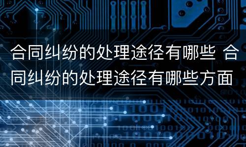 合同纠纷的处理途径有哪些 合同纠纷的处理途径有哪些方面