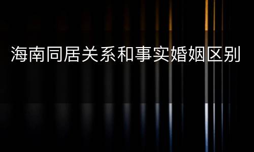 海南同居关系和事实婚姻区别