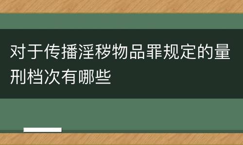 对于传播淫秽物品罪规定的量刑档次有哪些