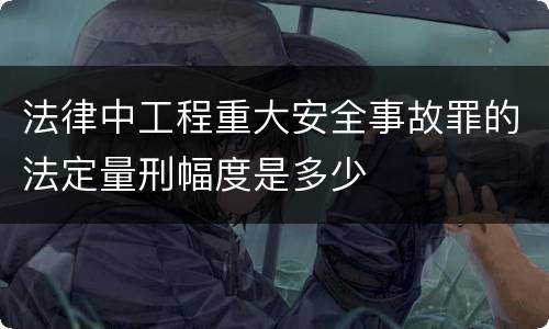 法律中工程重大安全事故罪的法定量刑幅度是多少