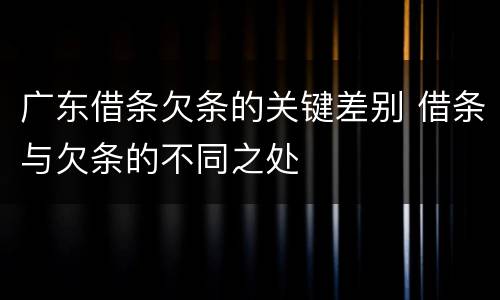 广东借条欠条的关键差别 借条与欠条的不同之处