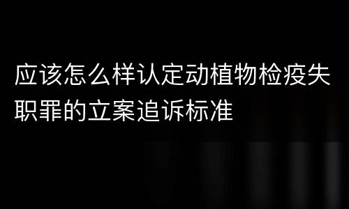 应该怎么样认定动植物检疫失职罪的立案追诉标准