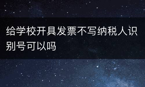 给学校开具发票不写纳税人识别号可以吗