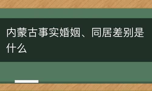 内蒙古事实婚姻、同居差别是什么