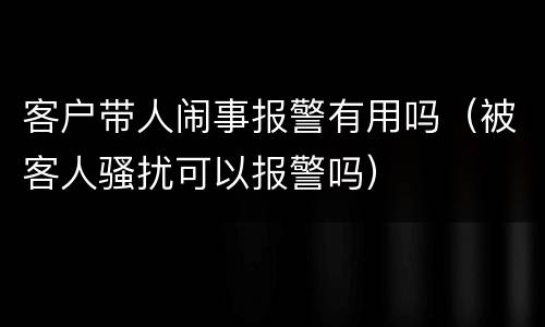 客户带人闹事报警有用吗（被客人骚扰可以报警吗）