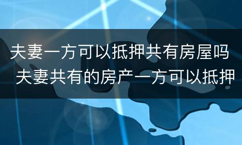 夫妻一方可以抵押共有房屋吗 夫妻共有的房产一方可以抵押贷款吗