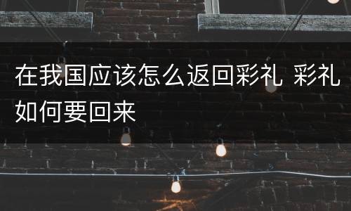在我国应该怎么返回彩礼 彩礼如何要回来