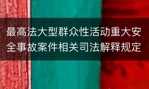最高法大型群众性活动重大安全事故案件相关司法解释规定包括哪些主要内容