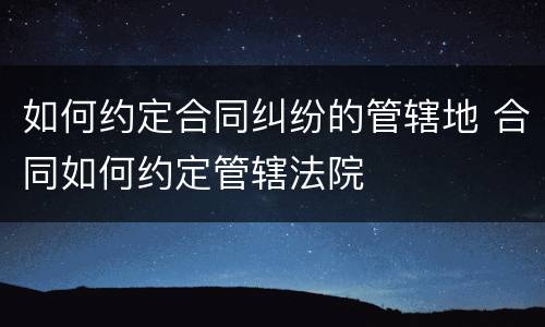 如何约定合同纠纷的管辖地 合同如何约定管辖法院