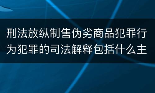 刑法放纵制售伪劣商品犯罪行为犯罪的司法解释包括什么主要规定