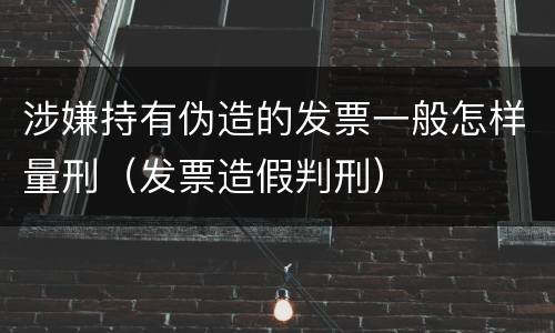 涉嫌持有伪造的发票一般怎样量刑（发票造假判刑）