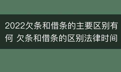 2022欠条和借条的主要区别有何 欠条和借条的区别法律时间多少年