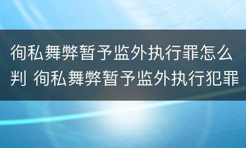 徇私舞弊暂予监外执行罪怎么判 徇私舞弊暂予监外执行犯罪